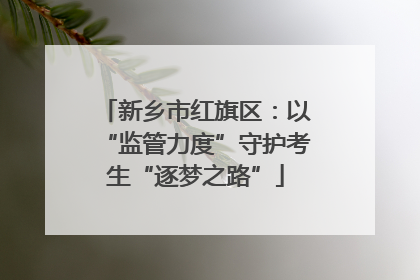 新乡市红旗区：以“监管力度”守护考生“逐梦之路”