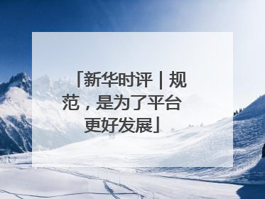 新华时评｜规范，是为了平台更好发展