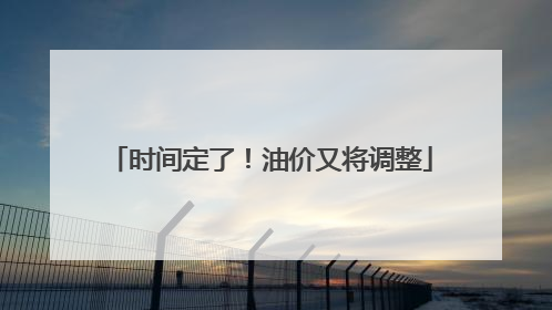 时间定了！油价又将调整