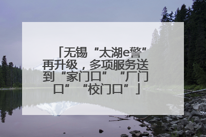 无锡“太湖e警”再升级，多项服务送到“家门口”“厂门口”“校门口”