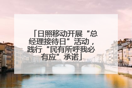 日照移动开展“总经理接待日”活动，践行“民有所呼我必有应”承诺