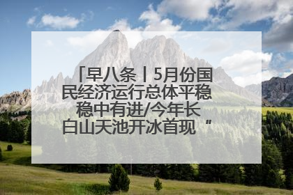 早八条丨5月份国民经济运行总体平稳 稳中有进/今年长白山天池开冰首现“文武双全”奇观