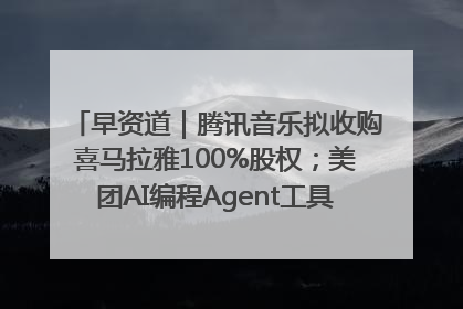 早资道｜腾讯音乐拟收购喜马拉雅100%股权；美团AI编程Agent工具NoCode上线
