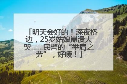 明天会好的！深夜桥边，25岁姑娘崩溃大哭……民警的“举肩之劳”，好暖！