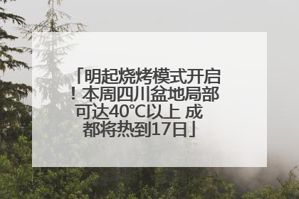 明起烧烤模式开启！本周四川盆地局部可达40℃以上 成都将热到17日