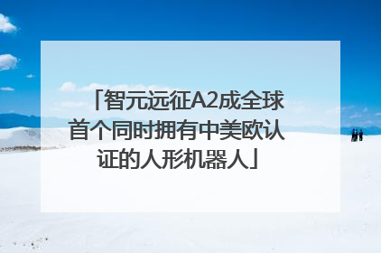 智元远征A2成全球首个同时拥有中美欧认证的人形机器人
