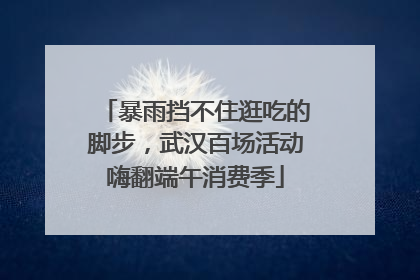 暴雨挡不住逛吃的脚步，武汉百场活动嗨翻端午消费季