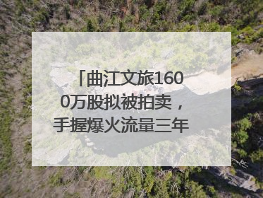 曲江文旅1600万股拟被拍卖，手握爆火流量三年亏损5.7亿