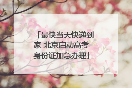 最快当天快递到家 北京启动高考身份证加急办理