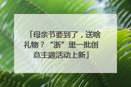 母亲节要到了，送啥礼物？“浙”里一批创意主题活动上新
