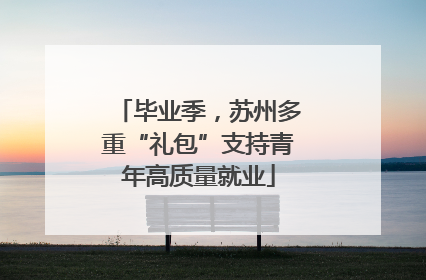 毕业季，苏州多重“礼包”支持青年高质量就业