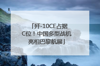 歼-10CE占据C位！中国多型战机亮相巴黎航展
