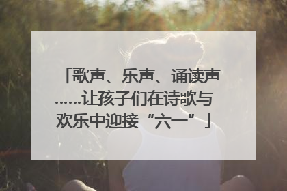 歌声、乐声、诵读声……让孩子们在诗歌与欢乐中迎接“六一”