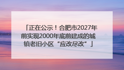 正在公示！合肥市2027年前实现2000年底前建成的城镇老旧小区“应改尽改”