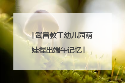 武昌教工幼儿园萌娃捏出端午记忆