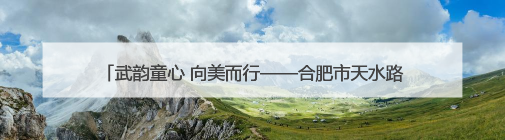 武韵童心 向美而行——合肥市天水路小学第二届体育节暨武术比赛盛大开幕