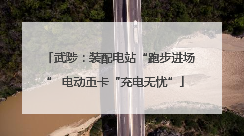 武陟：装配电站“跑步进场” 电动重卡“充电无忧”
