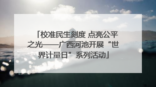 校准民生刻度 点亮公平之光——广西河池开展“世界计量日”系列活动