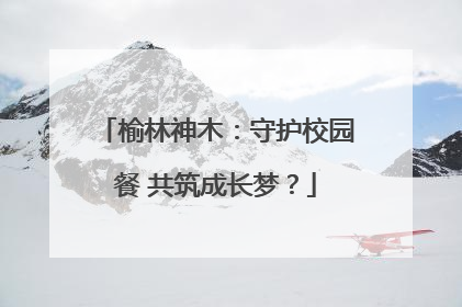 榆林神木：守护校园餐 共筑成长梦？