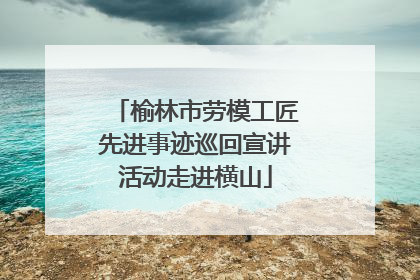 榆林市劳模工匠先进事迹巡回宣讲活动走进横山