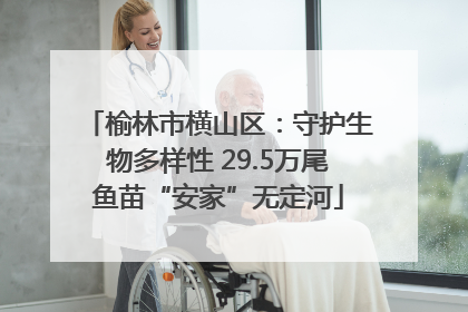 榆林市横山区：守护生物多样性 29.5万尾鱼苗“安家”无定河