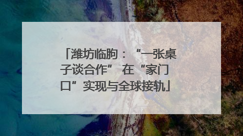 潍坊临朐：“一张桌子谈合作” 在“家门口”实现与全球接轨