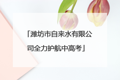 潍坊市自来水有限公司全力护航中高考