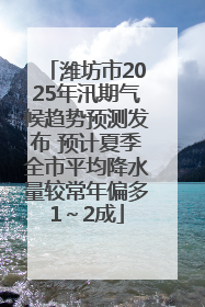 潍坊市2025年汛期气候趋势预测发布 预计夏季全市平均降水量较常年偏多1～2成