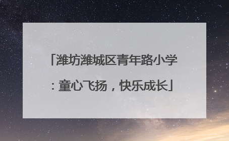 潍坊潍城区青年路小学：童心飞扬，快乐成长