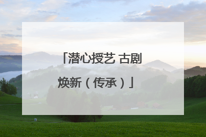 潜心授艺 古剧焕新（传承）