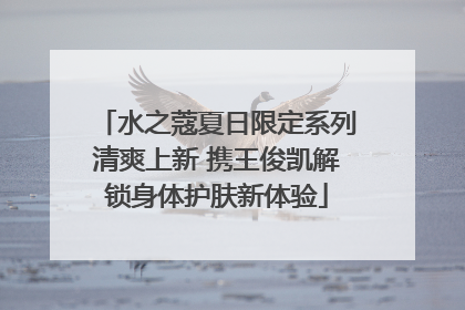 水之蔻夏日限定系列清爽上新 携王俊凯解锁身体护肤新体验