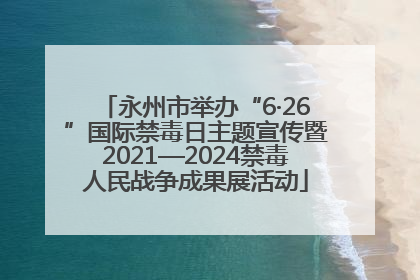 永州市举办“6·26”国际禁毒日主题宣传暨2021—2024禁毒人民战争成果展活动