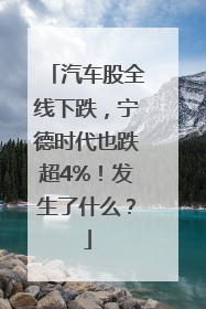 汽车股全线下跌，宁德时代也跌超4%！发生了什么？