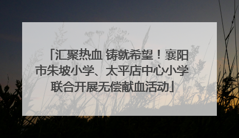 汇聚热血 铸就希望！襄阳市朱坡小学、太平店中心小学联合开展无偿献血活动