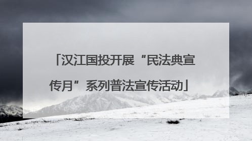 汉江国投开展“民法典宣传月”系列普法宣传活动