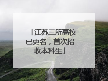 江苏三所高校已更名，首次招收本科生