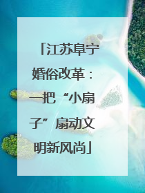 江苏阜宁婚俗改革：一把“小扇子”扇动文明新风尚