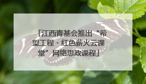 江西青基会推出“希望工程・红色薪火云课堂”网络思政课程