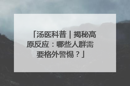 汤医科普｜揭秘高原反应：哪些人群需要格外警惕？