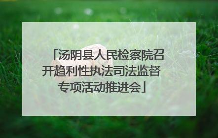 汤阴县人民检察院召开趋利性执法司法监督专项活动推进会