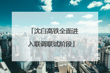 沈白高铁全面进入联调联试阶段