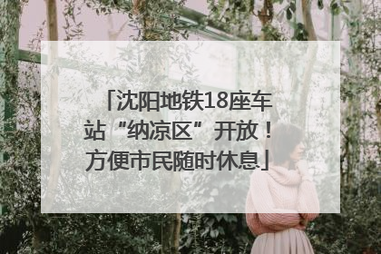 沈阳地铁18座车站“纳凉区”开放！方便市民随时休息