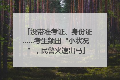 没带准考证、身份证……考生频出“小状况”，民警火速出马