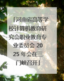 河南省高等学校计算机教育研究会职业教育专业委员会 2025 年会在三门峡召开