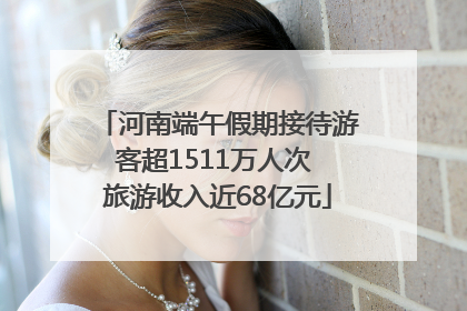 河南端午假期接待游客超1511万人次 旅游收入近68亿元