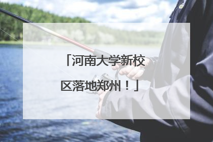 河南大学新校区落地郑州！
