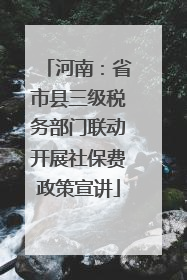 河南：省市县三级税务部门联动开展社保费政策宣讲