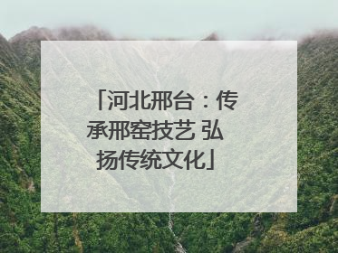 河北邢台：传承邢窑技艺 弘扬传统文化