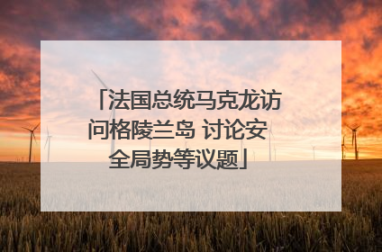 法国总统马克龙访问格陵兰岛 讨论安全局势等议题