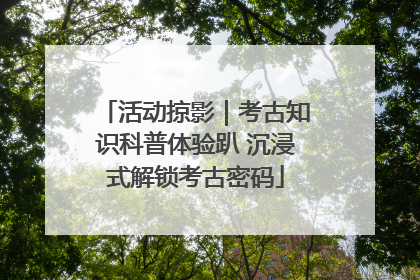 活动掠影｜考古知识科普体验趴 沉浸式解锁考古密码